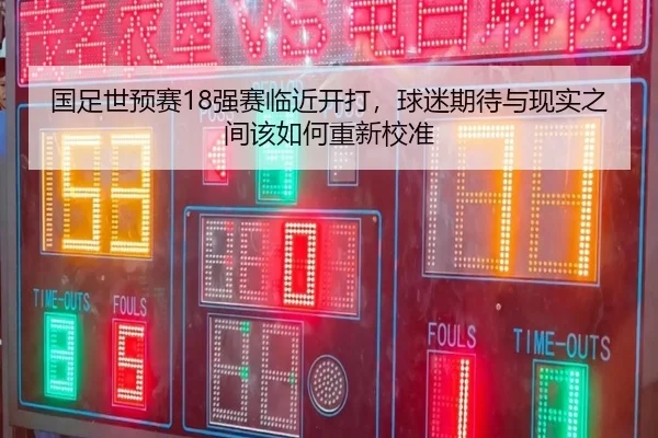 国足世预赛18强赛临近开打，球迷期待与现实之间该如何重新校准